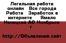 Легальная работа онлайн - Все города Работа » Заработок в интернете   . Ямало-Ненецкий АО,Ноябрьск г.